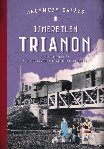 Ablonczy Balázs: Ismeretlen Trianon A összeomlás és a békeszerződés történetei, 1918-1921 